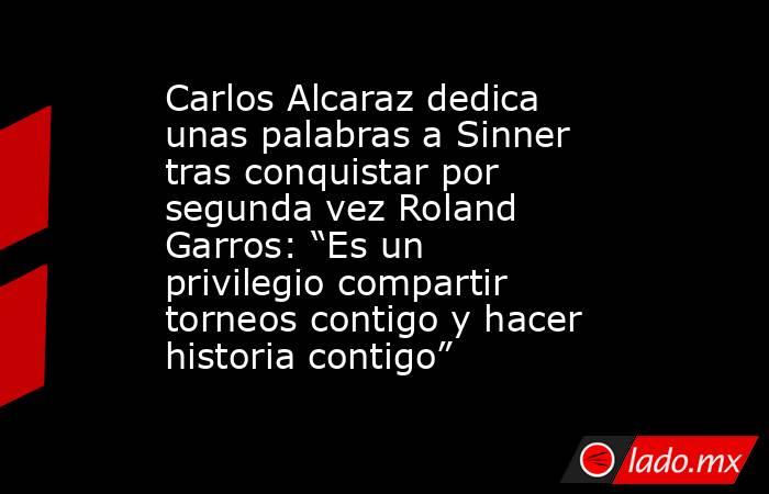 Carlos Alcaraz dedica unas palabras a Sinner tras conquistar por segunda vez Roland Garros: “Es un privilegio compartir torneos contigo y hacer historia contigo”. Noticias en tiempo real