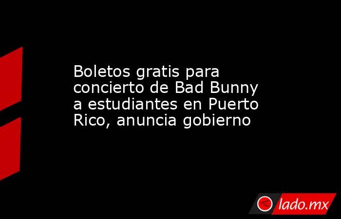 Boletos gratis para concierto de Bad Bunny a estudiantes en Puerto Rico, anuncia gobierno. Noticias en tiempo real