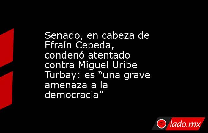 Senado, en cabeza de Efraín Cepeda, condenó atentado contra Miguel Uribe Turbay: es “una grave amenaza a la democracia”. Noticias en tiempo real