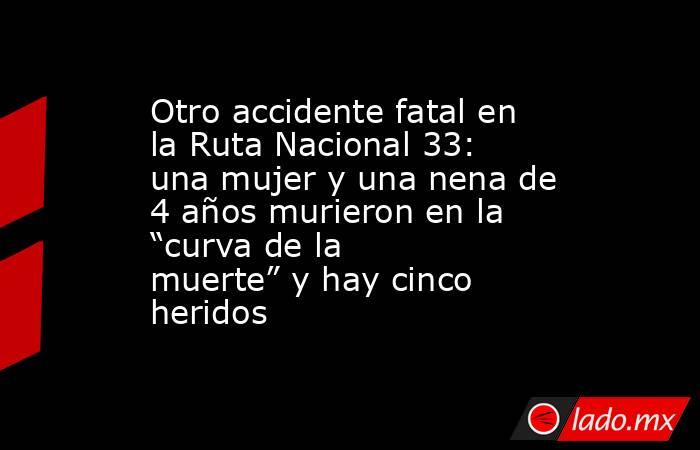 Otro accidente fatal en la Ruta Nacional 33: una mujer y una nena de 4 años murieron en la “curva de la muerte” y hay cinco heridos. Noticias en tiempo real