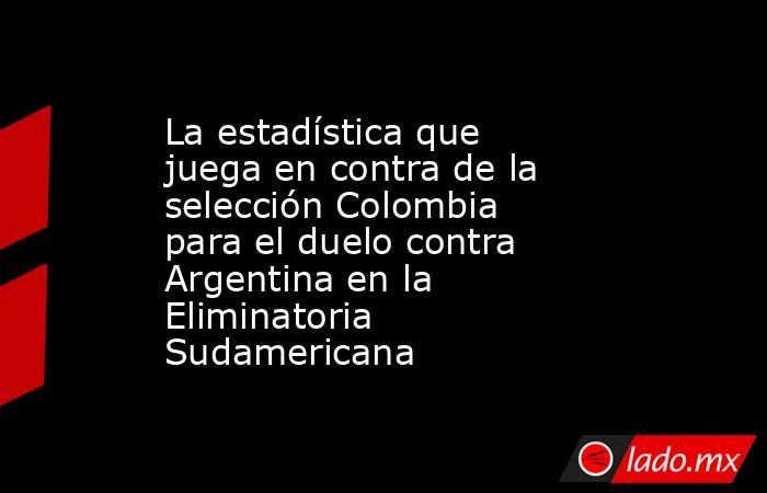 La estadística que juega en contra de la selección Colombia para el duelo contra Argentina en la Eliminatoria Sudamericana. Noticias en tiempo real