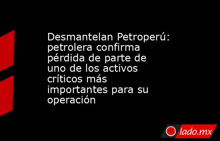 Desmantelan Petroperú: petrolera confirma pérdida de parte de uno de los activos críticos más importantes para su operación. Noticias en tiempo real