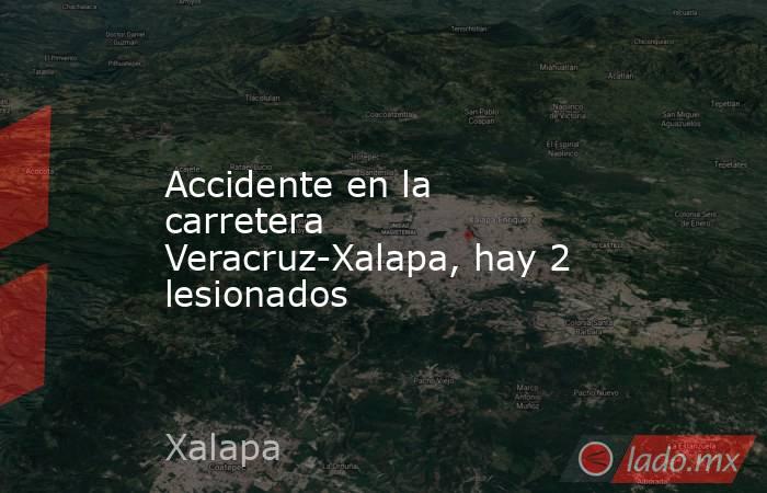 Accidente en la carretera Veracruz-Xalapa, hay 2 lesionados. Noticias en tiempo real