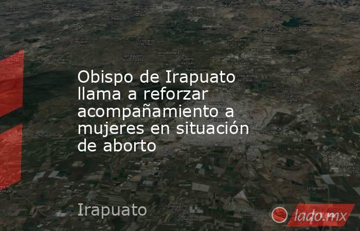 Obispo de Irapuato llama a reforzar acompañamiento a mujeres en situación de aborto. Noticias en tiempo real