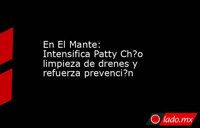 En El Mante: Intensifica Patty Ch?o limpieza de drenes y refuerza prevenci?n. Noticias en tiempo real