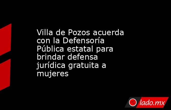 Villa de Pozos acuerda con la Defensoría Pública estatal para brindar defensa jurídica gratuita a mujeres. Noticias en tiempo real