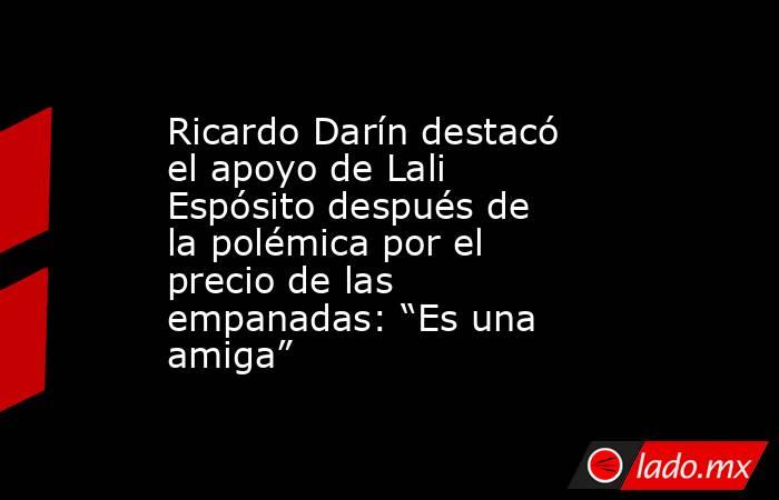 Ricardo Darín destacó el apoyo de Lali Espósito después de la polémica por el precio de las empanadas: “Es una amiga”. Noticias en tiempo real