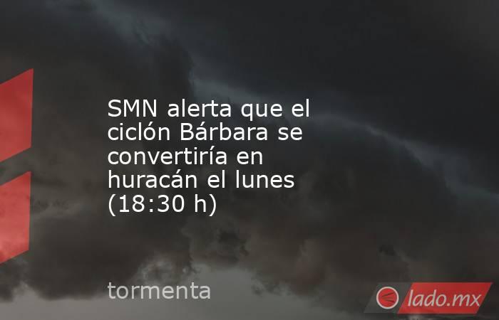 SMN alerta que el ciclón Bárbara se convertiría en huracán el lunes (18:30 h). Noticias en tiempo real