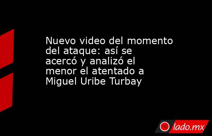 Nuevo video del momento del ataque: así se acercó y analizó el menor el atentado a Miguel Uribe Turbay. Noticias en tiempo real