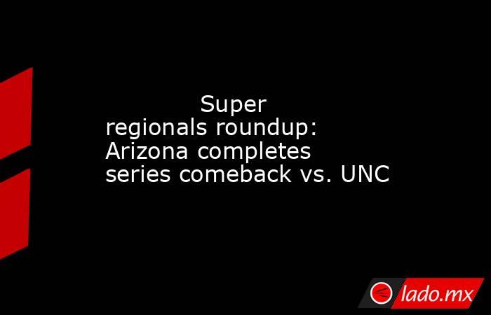             Super regionals roundup: Arizona completes series comeback vs. UNC        . Noticias en tiempo real