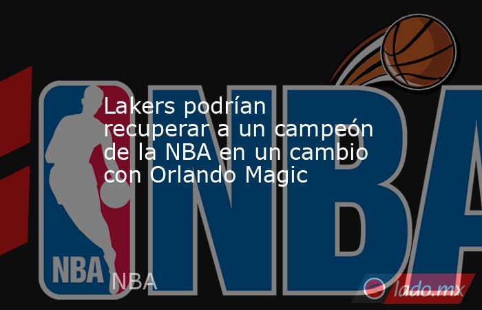Lakers podrían recuperar a un campeón de la NBA en un cambio con Orlando Magic. Noticias en tiempo real