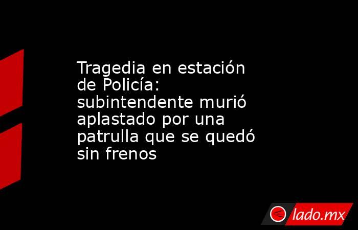 Tragedia en estación de Policía: subintendente murió aplastado por una patrulla que se quedó sin frenos. Noticias en tiempo real