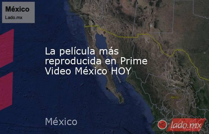 La película más reproducida en Prime Video México HOY. Noticias en tiempo real