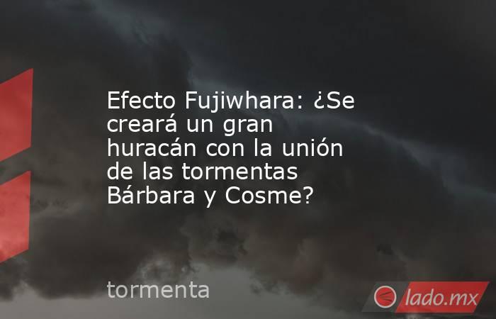 Efecto Fujiwhara: ¿Se creará un gran huracán con la unión de las tormentas Bárbara y Cosme?. Noticias en tiempo real
