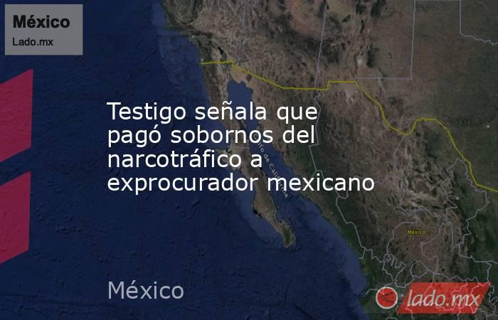 Testigo señala que pagó sobornos del narcotráfico a exprocurador mexicano. Noticias en tiempo real