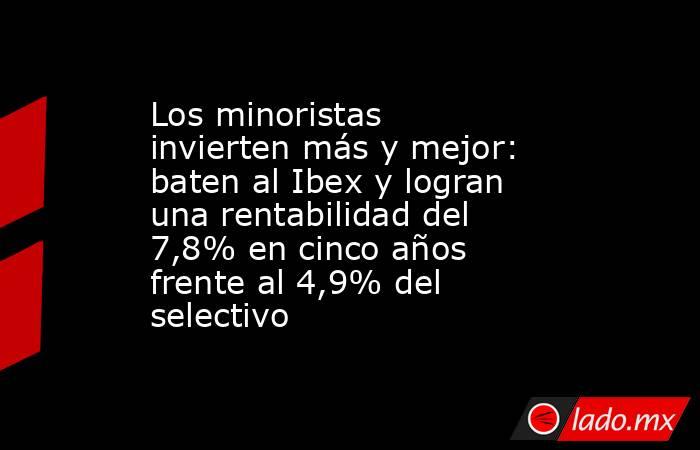 Los minoristas invierten más y mejor: baten al Ibex y logran una rentabilidad del 7,8% en cinco años frente al 4,9% del selectivo . Noticias en tiempo real