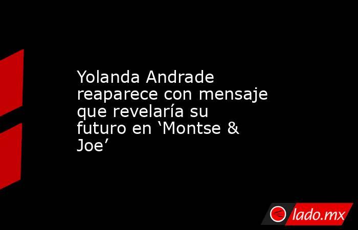 Yolanda Andrade reaparece con mensaje que revelaría su futuro en ‘Montse & Joe’. Noticias en tiempo real