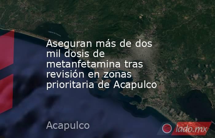 Aseguran más de dos mil dosis de metanfetamina tras revisión en zonas prioritaria de Acapulco. Noticias en tiempo real
