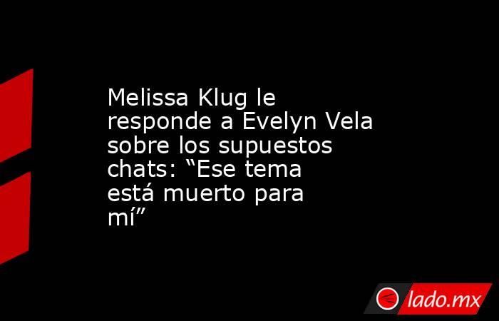 Melissa Klug le responde a Evelyn Vela sobre los supuestos chats: “Ese tema está muerto para mí”. Noticias en tiempo real