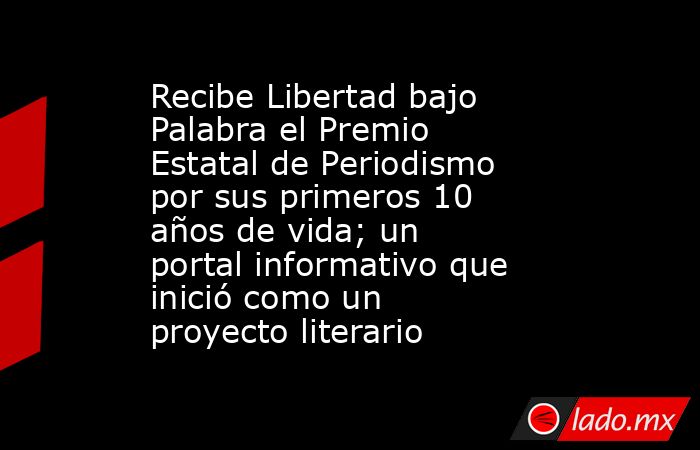 Recibe Libertad bajo Palabra el Premio Estatal de Periodismo por sus primeros 10 años de vida; un portal informativo que inició como un proyecto literario. Noticias en tiempo real