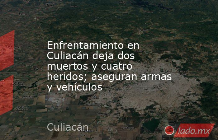 Enfrentamiento en Culiacán deja dos muertos y cuatro heridos; aseguran armas y vehículos. Noticias en tiempo real