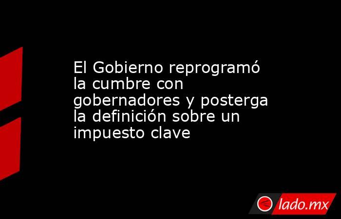 El Gobierno reprogramó la cumbre con gobernadores y posterga la definición sobre un impuesto clave. Noticias en tiempo real