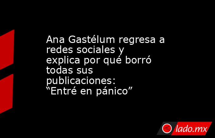 Ana Gastélum regresa a redes sociales y explica por qué borró todas sus publicaciones: “Entré en pánico”. Noticias en tiempo real