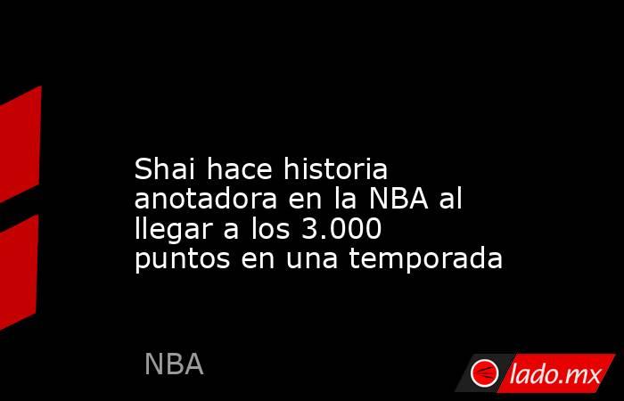                                                                                                                        Shai hace historia anotadora en la NBA al llegar a los 3.000 puntos en una temporada                                                    . Noticias en tiempo real