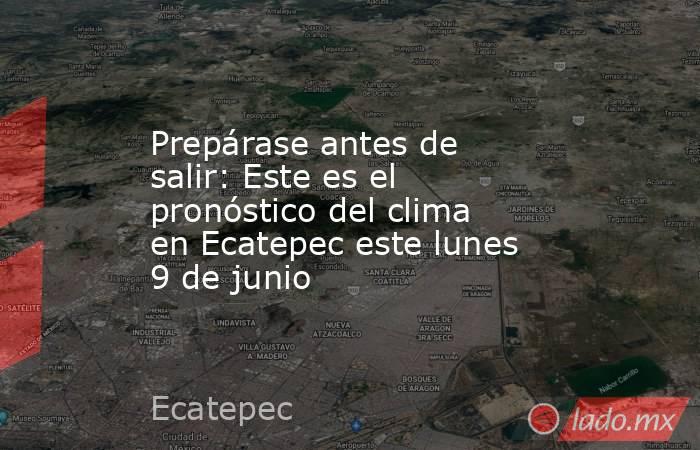 Prepárase antes de salir: Este es el pronóstico del clima en Ecatepec este lunes 9 de junio. Noticias en tiempo real