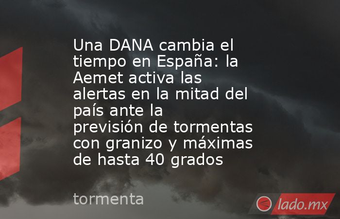 Una DANA cambia el tiempo en España: la Aemet activa las alertas en la mitad del país ante la previsión de tormentas con granizo y máximas de hasta 40 grados. Noticias en tiempo real