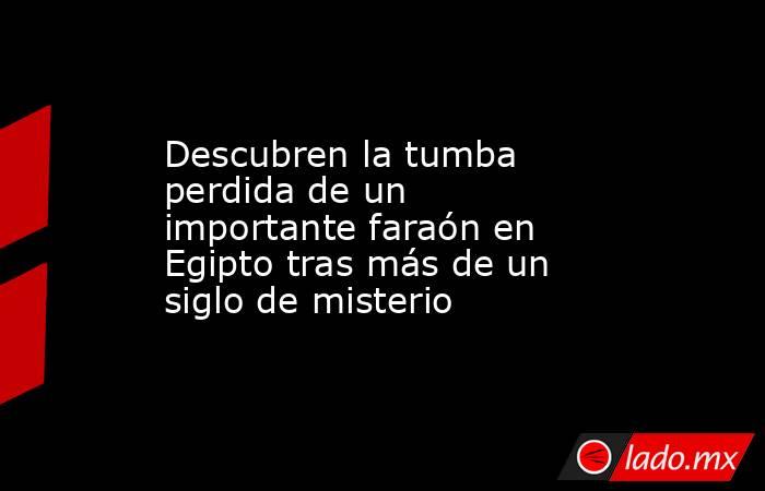 Descubren la tumba perdida de un importante faraón en Egipto tras más de un siglo de misterio. Noticias en tiempo real