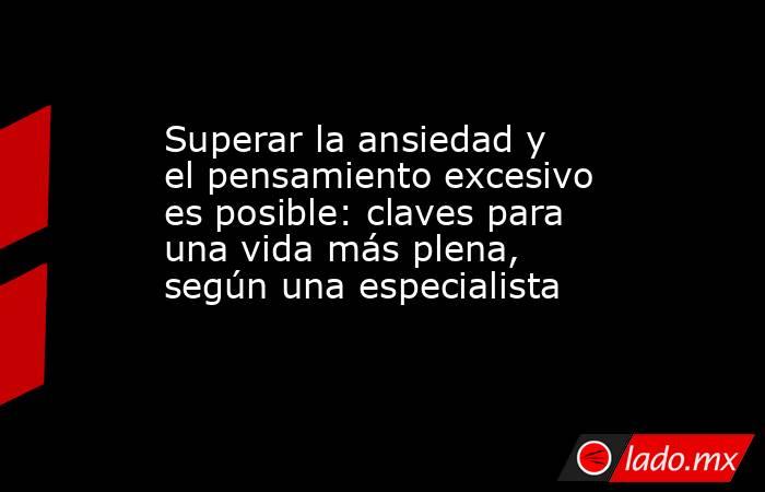 Superar la ansiedad y el pensamiento excesivo es posible: claves para una vida más plena, según una especialista. Noticias en tiempo real