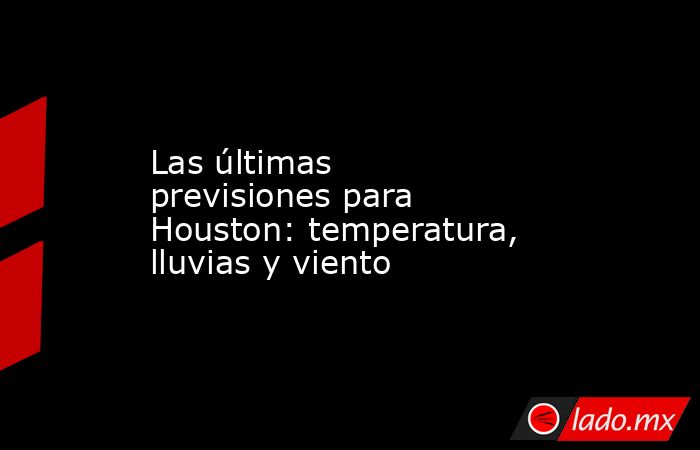 Las últimas previsiones para Houston: temperatura, lluvias y viento. Noticias en tiempo real