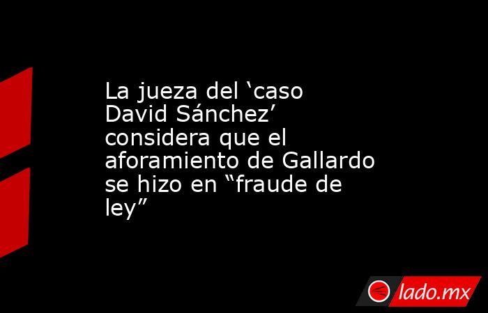 La jueza del ‘caso David Sánchez’ considera que el aforamiento de Gallardo se hizo en “fraude de ley”. Noticias en tiempo real