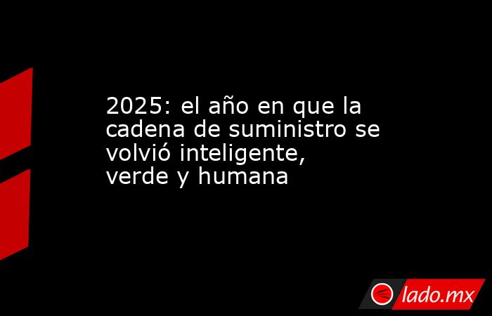 2025: el año en que la cadena de suministro se volvió inteligente, verde y humana . Noticias en tiempo real