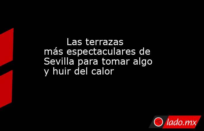                                                       Las terrazas más espectaculares de Sevilla para tomar algo y huir del calor                                                   . Noticias en tiempo real
