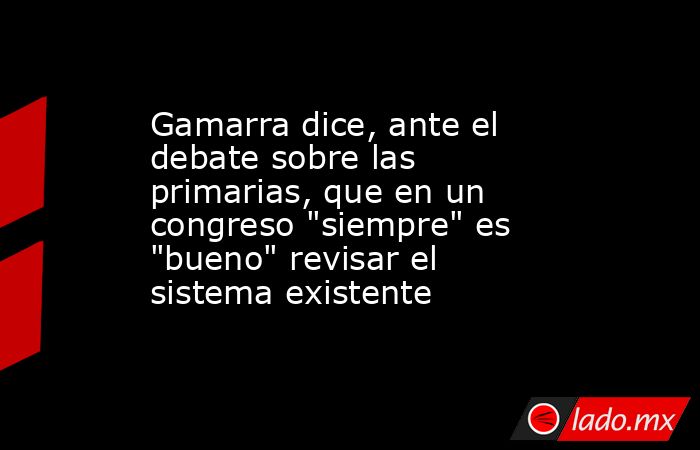 Gamarra dice, ante el debate sobre las primarias, que en un congreso 