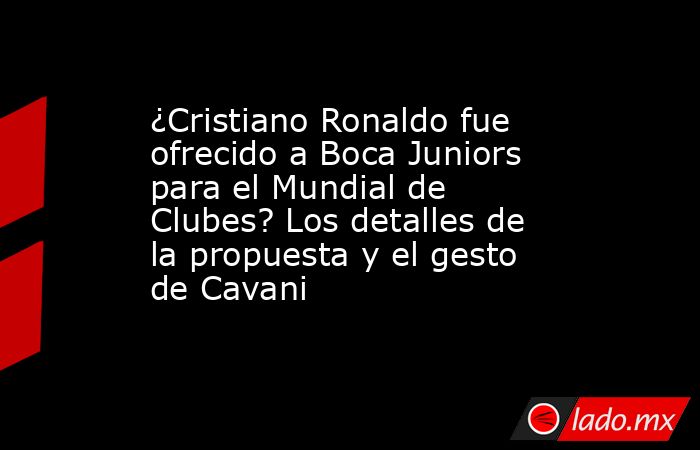 ¿Cristiano Ronaldo fue ofrecido a Boca Juniors para el Mundial de Clubes? Los detalles de la propuesta y el gesto de Cavani. Noticias en tiempo real