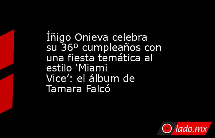 Íñigo Onieva celebra su 36º cumpleaños con una fiesta temática al estilo ‘Miami Vice’: el álbum de Tamara Falcó. Noticias en tiempo real