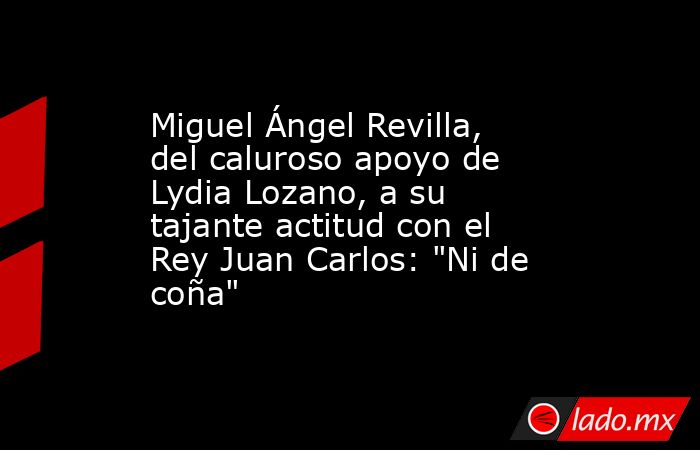 Miguel Ángel Revilla, del caluroso apoyo de Lydia Lozano, a su tajante actitud con el Rey Juan Carlos: 
