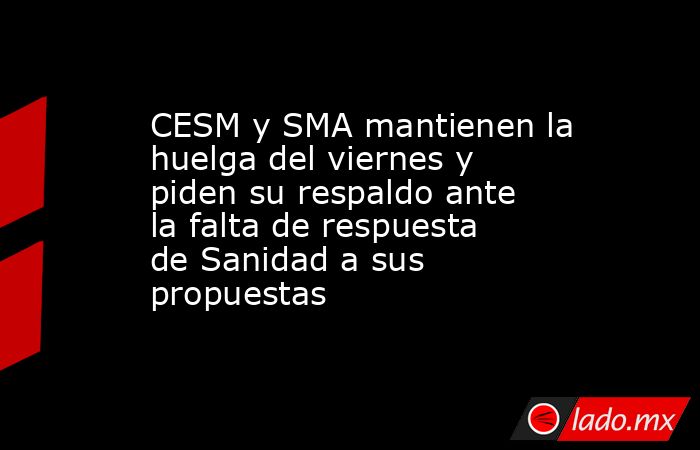 CESM y SMA mantienen la huelga del viernes y piden su respaldo ante la falta de respuesta de Sanidad a sus propuestas. Noticias en tiempo real