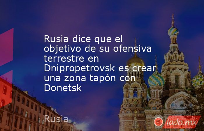 Rusia dice que el objetivo de su ofensiva terrestre en Dnipropetrovsk es crear una zona tapón con Donetsk. Noticias en tiempo real