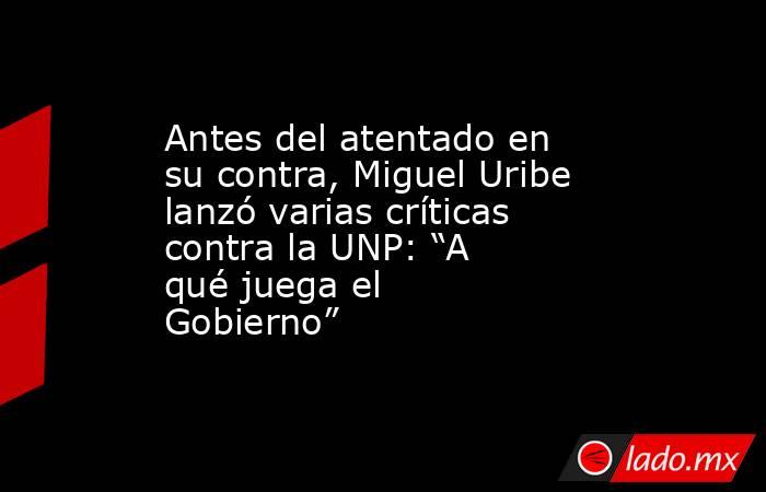 Antes del atentado en su contra, Miguel Uribe lanzó varias críticas contra la UNP: “A qué juega el Gobierno” . Noticias en tiempo real