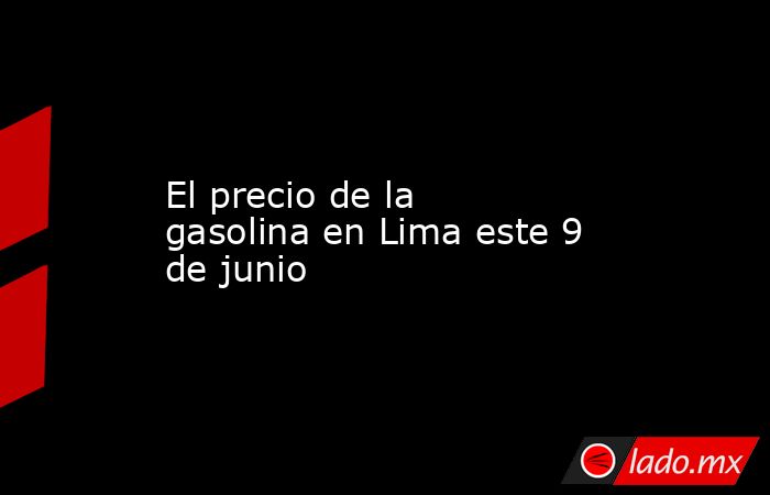 El precio de la gasolina en Lima este 9 de junio. Noticias en tiempo real