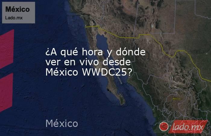 ¿A qué hora y dónde ver en vivo desde México WWDC25?. Noticias en tiempo real