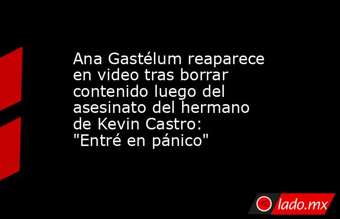 Ana Gastélum reaparece en video tras borrar contenido luego del asesinato del hermano de Kevin Castro: 