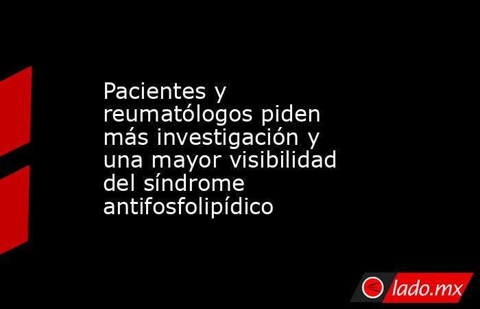 Pacientes y reumatólogos piden más investigación y una mayor visibilidad del síndrome antifosfolipídico. Noticias en tiempo real