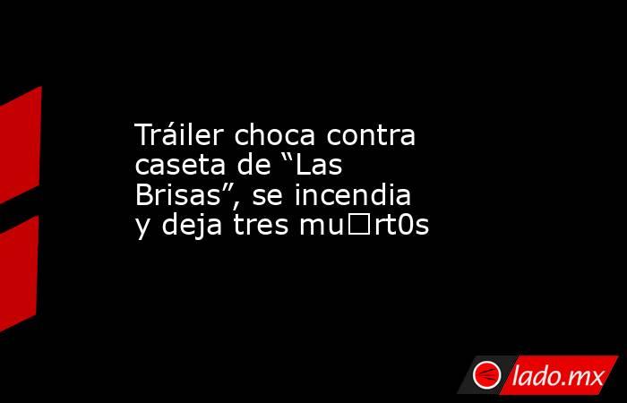 Tráiler choca contra caseta de “Las Brisas”, se incendia y deja tres mu€rt0s. Noticias en tiempo real