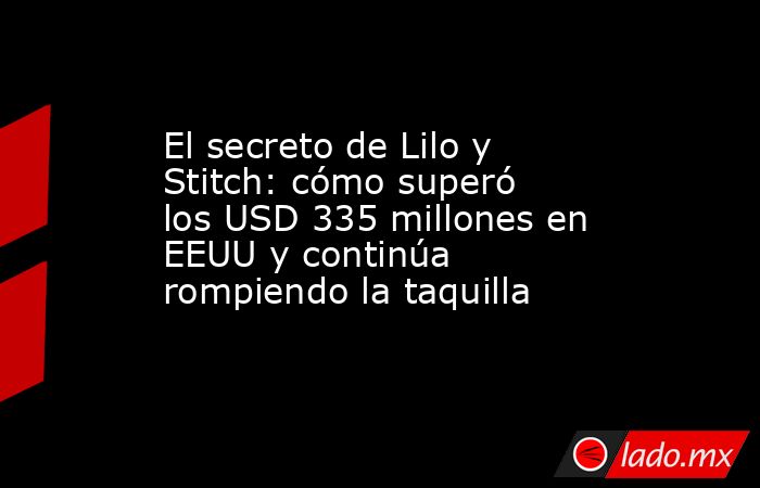 El secreto de Lilo y Stitch: cómo superó los USD 335 millones en EEUU y continúa rompiendo la taquilla. Noticias en tiempo real