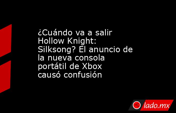 ¿Cuándo va a salir Hollow Knight: Silksong? El anuncio de la nueva consola portátil de Xbox causó confusión. Noticias en tiempo real